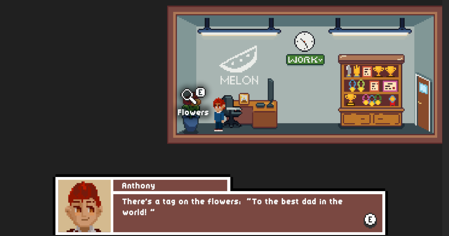 The manager's office. Contains trophies, a love work banner, and flowers. The player character has interacted with the flowers saying: There's a tag on the flowers. To the best dad in the world. From Nicole.